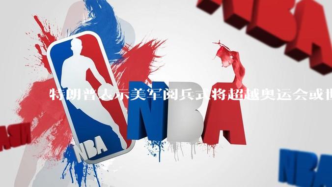 特朗普表示美军阅兵式将超越奥运会或世界杯，这背后的意义和成本如何评估？